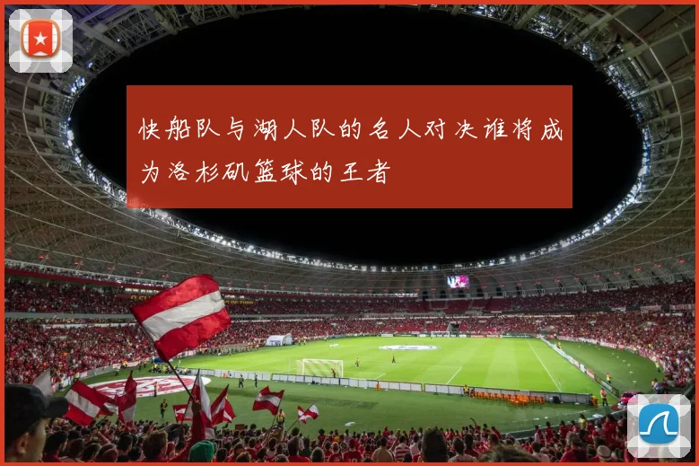 快船队与湖人队的名人对决谁将成为洛杉矶篮球的王者