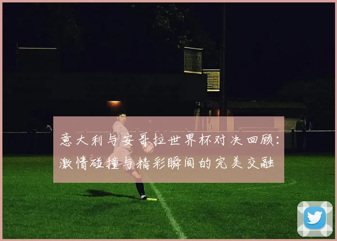 意大利与安哥拉世界杯对决回顾：激情碰撞与精彩瞬间的完美交融