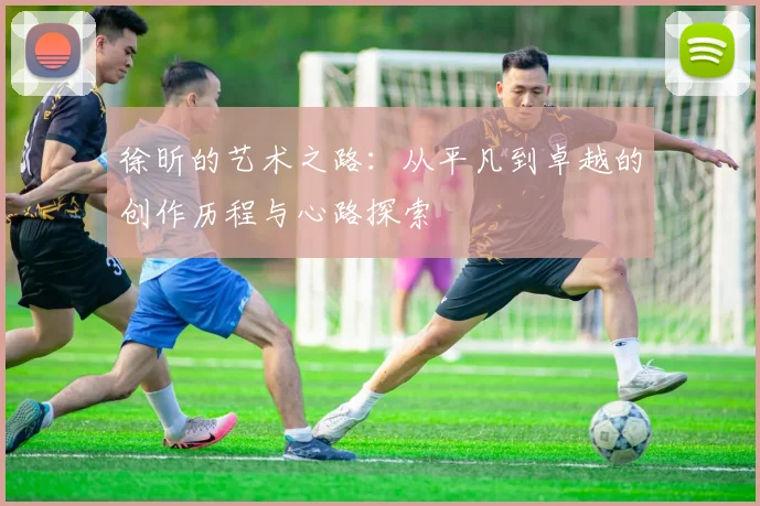 徐昕的艺术之路：从平凡到卓越的创作历程与心路探索